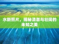 水新照片，揭秘清澈與壯闊的未知之美