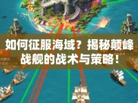 如何征服海域？揭秘顛峰戰(zhàn)艦的戰(zhàn)術(shù)與策略！