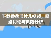 下載香蕉毛片兒視頻，網(wǎng)絡(luò)討論與風(fēng)險分析