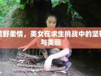荒野柔情，美女在求生挑戰(zhàn)中的堅韌與美麗