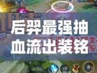 后羿最強(qiáng)抽血流出裝銘文搭配，解鎖制勝千里之秘