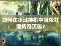 如何在水滸掛機(jī)中輕松打造傳奇英雄？