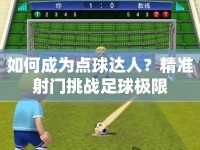 如何成為點球達人？精準射門挑戰(zhàn)足球極限