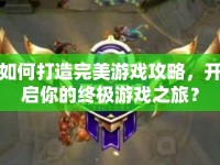 如何打造完美游戲攻略，開啟你的終極游戲之旅？