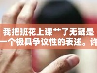 我把班花上課艸了無疑是一個(gè)極具爭議性的表述。許多網(wǎng)友在看到這個(gè)標(biāo)題后，第一反應(yīng)是震驚和憤怒，認(rèn)為這是一起嚴(yán)重的校園暴力或性侵事件。然而，隨著更多細(xì)節(jié)的披露，事情的真相卻與標(biāo)題大相徑庭