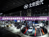北京現(xiàn)代官網(wǎng)最新動(dòng)態(tài)，探索未來汽車科技新趨勢(shì)