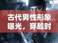 古代男性形象曝光，穿越時空的視覺震撼
