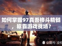 如何掌握97真吾格斗精髓，稱霸游戲戰(zhàn)場？