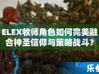 ELEX牧師角色如何完美融合神圣信仰與策略戰(zhàn)斗？