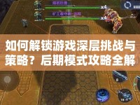 如何解鎖游戲深層挑戰(zhàn)與策略？后期模式攻略全解析