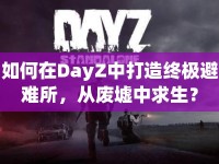 如何在DayZ中打造終極避難所，從廢墟中求生？