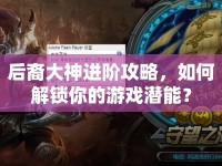 后裔大神進(jìn)階攻略，如何解鎖你的游戲潛能？