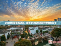 安康太極城最新動態(tài)，城市文化與旅游融合發(fā)展新篇章