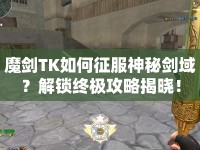 魔劍TK如何征服神秘劍域？解鎖終極攻略揭曉！