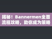 揭秘！Bannermen全面流程攻略，助你成為策略大師！