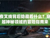 夜叉線背后隱藏著什么？穿越神秘領(lǐng)域的冒險指南來啦！