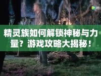 精靈族如何解鎖神秘與力量？游戲攻略大揭秘！