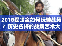 2018程咬金如何玩轉(zhuǎn)戰(zhàn)場？歷史名將的戰(zhàn)場藝術(shù)大揭秘！