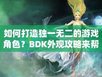 如何打造獨(dú)一無(wú)二的游戲角色？BDK外觀攻略來(lái)幫你！