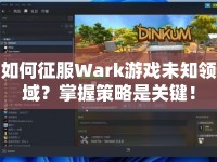 如何征服Wark游戲未知領(lǐng)域？掌握策略是關(guān)鍵！