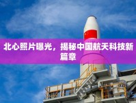 北心照片曝光，揭秘中國航天科技新篇章
