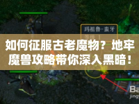 如何征服古老魔物？地牢魔獸攻略帶你深入黑暗！