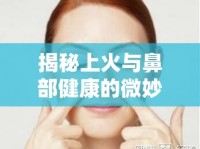 揭秘上火與鼻部健康的微妙關(guān)系，為何身體的小火苗會(huì)導(dǎo)致鼻血流出？