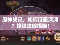 魔神戰(zhàn)記，如何征服深淵？終極攻略揭曉！
