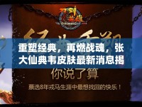 重塑經(jīng)典，再燃戰(zhàn)魂，張大仙典韋皮膚最新消息揭秘