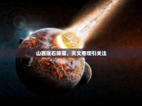 山西隕石降落，天文奇觀引關注
