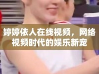 婷婷依人在線視頻，網(wǎng)絡(luò)視頻時(shí)代的娛樂(lè)新寵