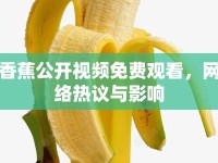 香蕉公開視頻免費(fèi)觀看，網(wǎng)絡(luò)熱議與影響