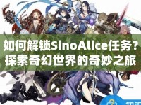 如何解鎖SinoAlice任務(wù)？探索奇幻世界的奇妙之旅等你來開啟！