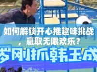 如何解鎖開心推趣味挑戰(zhàn)，贏取無限歡樂？