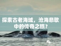 探索古老海域，滄海悲歌中的傳奇之旅？