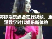 婷婷娛樂綜合在線視頻，重塑數(shù)字時(shí)代娛樂新體驗(yàn)