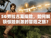 SG勞拉古墓探險，如何解鎖驚險刺激的冒險之旅？