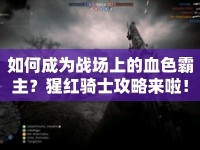 如何成為戰(zhàn)場(chǎng)上的血色霸主？猩紅騎士攻略來啦！