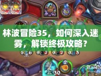 林波冒險(xiǎn)35，如何深入迷霧，解鎖終極攻略？