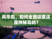 風(fēng)華島，如何全面探索這座神秘島嶼？