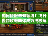 如何征服未知領(lǐng)域？飛升怪物攻略助你成為終極玩家！