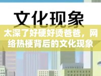太深了好硬好燙爸爸，網(wǎng)絡熱梗背后的文化現(xiàn)象