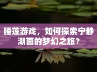 睡蓮游戲，如何探索寧靜湖面的夢幻之旅？