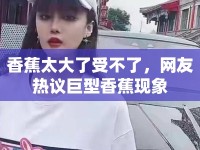 香蕉太大了受不了，網(wǎng)友熱議巨型香蕉現(xiàn)象
