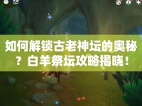 如何解鎖古老神壇的奧秘？白羊祭壇攻略揭曉！