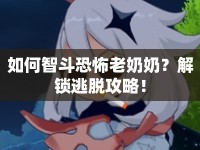 如何智斗恐怖老奶奶？解鎖逃脫攻略！