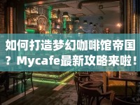 如何打造夢幻咖啡館帝國？Mycafe最新攻略來啦！