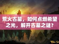 荒火古墓，如何點燃希望之光，解開古墓之謎？