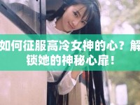 如何征服高冷女神的心？解鎖她的神秘心扉！
