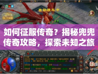 如何征服傳奇？揭秘兜兜傳奇攻略，探索未知之旅！